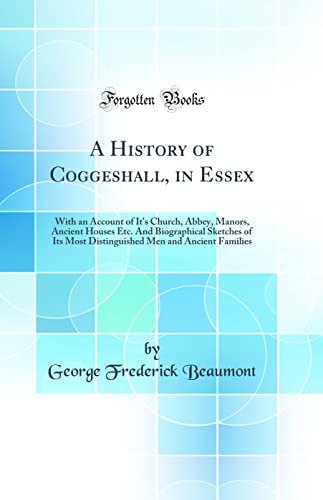 Stock image for A History of Coggeshall, in Essex With an Account of It's Church, Abbey, Manors, Ancient Houses Etc And Biographical Sketches of Its Most Distinguished Men and Ancient Families Classic Reprint for sale by PBShop.store US