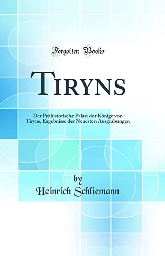 9780266514442: Tiryns: Der Prhistorische Palast der Knige von Tiryns, Ergebnisse der Neuesten Ausgrabungen (Classic Reprint)