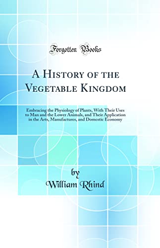 9780266538530: A History of the Vegetable Kingdom: Embracing the Physiology of Plants, With Their Uses to Man and the Lower Animals, and Their Application in the Arts, Manufactures, and Domestic Economy (Classic Rep