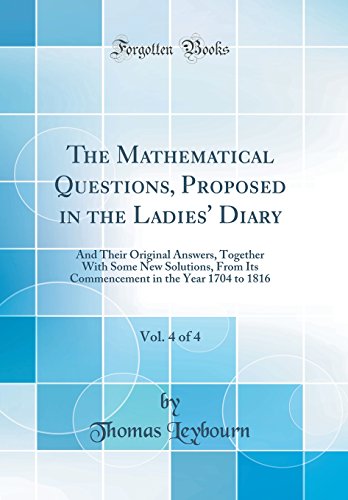 Imagen de archivo de The Mathematical Questions, Proposed in the Ladies' Diary, Vol 4 of 4 And Their Original Answers, Together With Some New Solutions, From Its Commencement in the Year 1704 to 1816 Classic Reprint a la venta por PBShop.store US