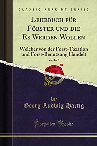 Lehrbuch für Förster und die Es Werden Wollen, Vol. 3 of 3: Welcher von der Forst-Taxation und Forst-Benutzung Handelt (Classic Reprint) - Hartig Georg, Ludwig