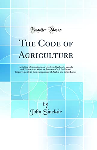 Stock image for The Code of Agriculture: Including Observations on Gardens, Orchards, Woods and Plantations; With an Account of All the Recent Improvements in the Management of Arable and Grass Lands (Classic Reprint) for sale by PBShop.store UK