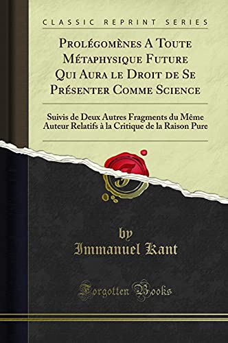 9780266869184: Prolgomnes A Toute Mtaphysique Future Qui Aura le Droit de Se Prsenter Comme Science: Suivis de Deux Autres Fragments du Mme Auteur Relatifs  la ... Critique de la Raison Pure (Classic Reprint)