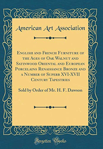 9780266876878: English and French Furniture of the Ages of Oak Walnut and Satinwood Oriental and European Porcelains Renaissance Bronze and a Number of Superb ... Order of Mr. H. F. Dawson (Classic Reprint)