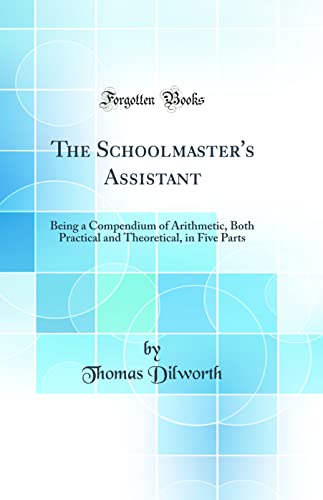 Stock image for The Schoolmaster's Assistant Being a Compendium of Arithmetic, Both Practical and Theoretical, in Five Parts Classic Reprint for sale by PBShop.store US