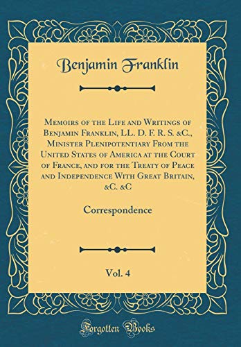 Stock image for Memoirs of the Life and Writings of Benjamin Franklin, LL. D. F. R. S. andC., Minister Plenipotentiary From the United States of America at the Court of France, and for the Treaty of Peace and Independence With Great Britain, andC. andC, Vol. 4: Correspondence for sale by PBShop.store US