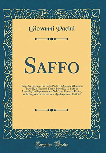 Stock image for Saffo: Tragedia Lirica in Tre Parti; Parte I, la Corona Olimpica; Parte II, le Nozze di Faone; Parte III, IL Salto di Leucade; Da Rappresentarsi Nel Gran Teatro la Fenice, nella Stagione di Carnovale e Quadragesima, 1841-42 (Classic Reprint) for sale by PBShop.store US