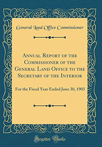 Stock image for Annual Report of the Commissioner of the General Land Office to the Secretary of the Interior: For the Fiscal Year Ended June 30, 1903 (Classic Reprint) for sale by PBShop.store US