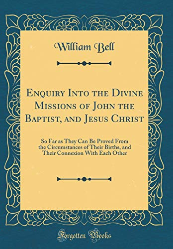 Stock image for Enquiry Into the Divine Missions of John the Baptist, and Jesus Christ So Far as They Can Be Proved From the Circumstances of Their Births, and Their Connexion With Each Other Classic Reprint for sale by PBShop.store US