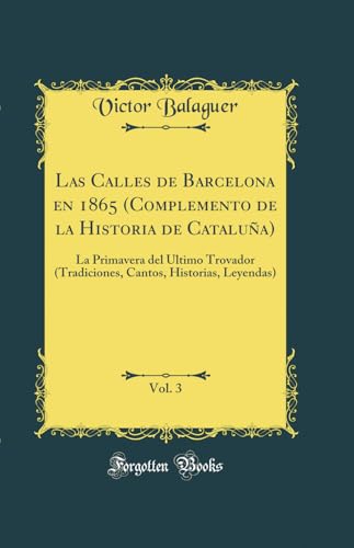 Imagen de archivo de Las Calles de Barcelona en 1865 Complemento de la Historia de Catalua, Vol 3 La Primavera del ltimo Trovador Tradiciones, Cantos, Historias, Leyendas Classic Reprint a la venta por PBShop.store US