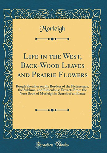 Stock image for Life in the West, BackWood Leaves and Prairie Flowers Rough Sketches on the Borders of the Picturesque, the Sublime, and Ridiculous Extracts From in Search of an Estate Classic Reprint for sale by PBShop.store US