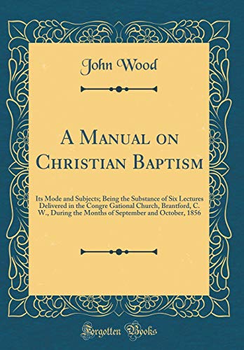 9780267476169: A Manual on Christian Baptism: Its Mode and Subjects; Being the Substance of Six Lectures Delivered in the Congre Gational Church, Brantford, C. W., ... September and October, 1856 (Classic Reprint)