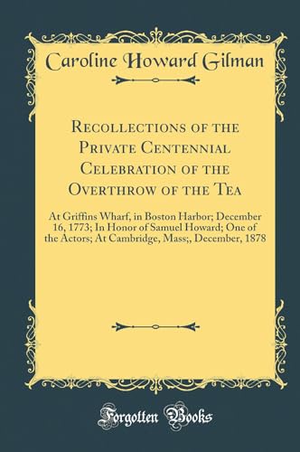 Stock image for Recollections of the Private Centennial Celebration of the Overthrow of the Tea At Griffins Wharf, in Boston Harbor December 16, 1773 In Honor of Mass, December, 1878 Classic Reprint for sale by PBShop.store US