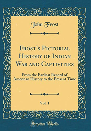 9780267526109: Frost's Pictorial History of Indian War and Captivities, Vol. 1: From the Earliest Record of American History to the Present Time (Classic Reprint)