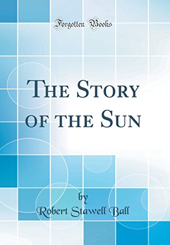 The Story of the Sun Classic Reprint - Robert Stawell Ball