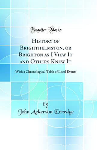 Imagen de archivo de History of Brighthelmston, or Brighton as I View It and Others Knew It With a Chronological Table of Local Events Classic Reprint a la venta por PBShop.store US