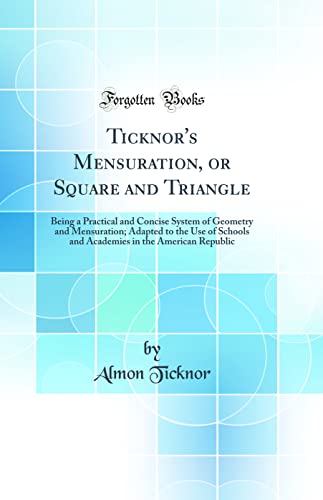 Stock image for Ticknor's Mensuration, or Square and Triangle Being a Practical and Concise System of Geometry and Mensuration Adapted to the Use of Schools and Academies in the American Republic Classic Reprint for sale by PBShop.store US