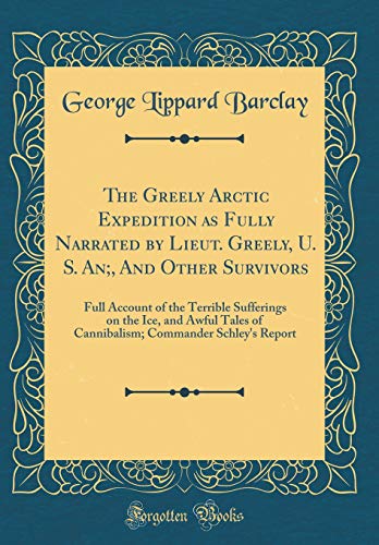 Stock image for The Greely Arctic Expedition as Fully Narrated by Lieut Greely, U S An, And Other Survivors Full Account of the Terrible Sufferings on the Ice, Commander Schley's Report Classic Reprint for sale by PBShop.store US