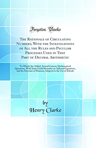 9780267726769: The Rationale of Circulating Numbers, With the Investigations of All the Rules and Peculiar Processes Used in That Part of Decimal Arithmetic: To Which Are Added, Several Curious Mathematical Questions, With Some Useful Remarks on Adfected Equations, and
