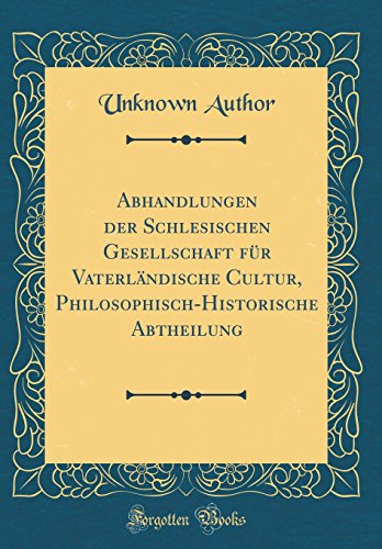 Abhandlungen der Schlesischen Gesellschaft fr Vaterlndische Cultur, PhilosophischHistorische Abtheilung Classic Reprint - Unknown Author