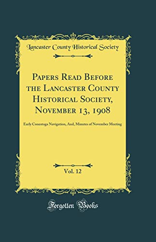 Papers Read Before the Lancaster County Historical Society, November 13, 1908, Vol. 12: Early Conestoga Navigation, And, Minutes of November Meeting (Classic Reprint) - Lancaster County Historical Society