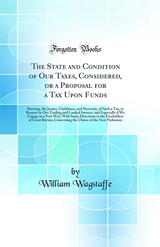 Stock image for The State and Condition of Our Taxes, Considered, or a Proposal for a Tax Upon Funds Shewing, the Justice, Usefulness, and Necessity, of Such a Tax, if We Engage in a New War With Some Direct for sale by PBShop.store US