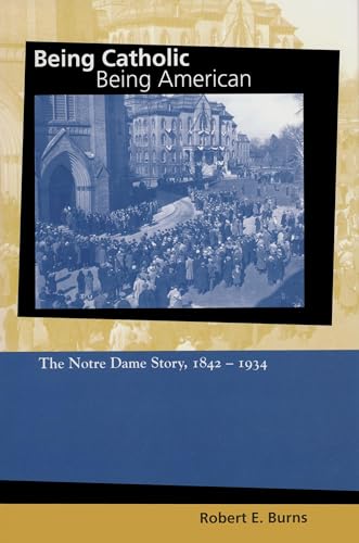 Being Catholic, Being American, Volume 1: The Notre Dame Story, 1842-1934 (Mary and Tim Gray Series for the Study of Catholic Higher Education) (v. 1) (9780268021566) by Burns, Robert E.