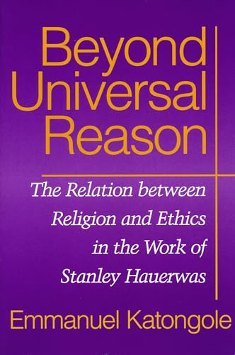 Beyond Universal Reason: The Relation between Religion and Ethics in the Work of Stanley Hauerwas (9780268021597) by Katongole, Emmanuel