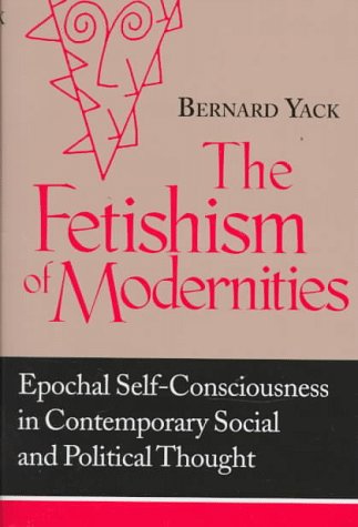 Imagen de archivo de The Fetishism of Modernities: Epochal Self Consciousness in Contemporary Social and Political Thought (Frank M.Covey, Jr., Loyola Lectures in Political Analysis S.) a la venta por WorldofBooks