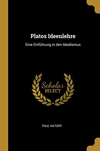 Platos Ideenlehre: Eine EinfÃ¼hrung in Den Idealismus (German Edition) - Paul Natorp