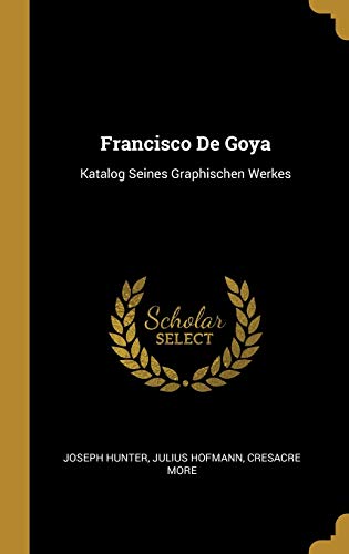 Francisco De Goya: Katalog Seines Graphischen Werkes (German Edition) - Hunter, Joseph; Hofmann, Julius; More, Cresacre