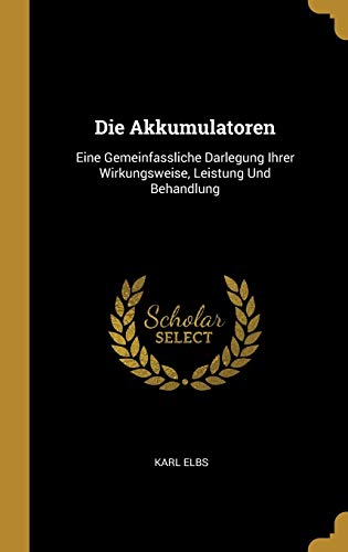 Stock image for Die Akkumulatoren: Eine Gemeinfassliche Darlegung Ihrer Wirkungsweise, Leistung Und Behandlung (German Edition) for sale by Lucky's Textbooks