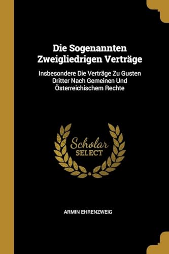 Die Sogenannten Zweigliedrigen Verträge: Insbesondere Die Verträge Zu Gusten Dritter Nach Gemeinen Und Österreichischem Rechte - Armin Ehrenzweig