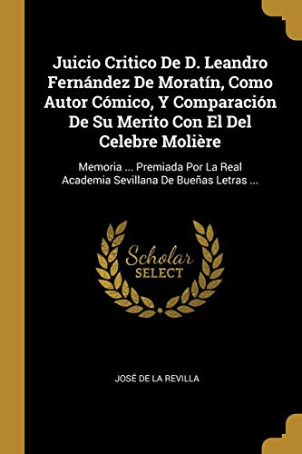 Stock image for Juicio Critico De D. Leandro Fernndez De Moratn, Como Autor Cmico, Y Comparacin De Su Merito Con El Del Celebre Molire: Memoria . Premiada Por . De Bueas Letras . (Spanish Edition) for sale by Lucky's Textbooks