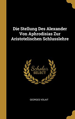 Die Stellung Des Alexander Von Aphrodisias Zur Aristotelischen Schlusslehre (German Edition) - Volait, Georges