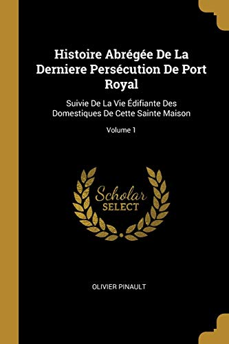 9780270296037: Histoire Abrge De La Derniere Perscution De Port Royal: Suivie De La Vie difiante Des Domestiques De Cette Sainte Maison; Volume 1