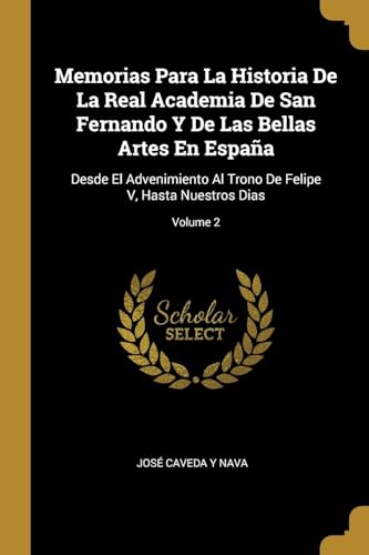 Imagen de archivo de Memorias Para La Historia De La Real Academia De San Fernando Y De Las Bellas Artes En Espaa: Desde El Advenimiento Al Trono De Felipe V, Hasta Nuestros Dias; Volume 2 (Spanish Edition) a la venta por Lucky's Textbooks