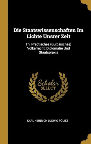 Stock image for Die Staatswissenschaften Im Lichte Unsrer Zeit: Th. Practisches (Eurpisches) Volkerrecht; Diplomatie Und Staatspraxis (German Edition) for sale by Lucky's Textbooks