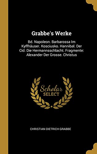 Stock image for Grabbe's Werke: Bd. Napoleon. Barbarossa Im Kyffhuser. Kosciusko. Hannibal. Der Cid. Die Hermannsschlacht. Fragmente: Alexander Der Grosse. Christus (German Edition) for sale by Lucky's Textbooks