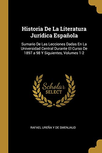 Imagen de archivo de Historia De La Literatura Jurdica Espaola: Sumario De Las Lecciones Dadas En La Universidad Central Durante El Curso De 1897 a 98 Y Siguientes, Volumes 1-2 (Spanish Edition) a la venta por Lucky's Textbooks