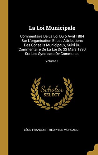 Stock image for La Loi Municipale: Commentaire De La Loi Du 5 Avril 1884 Sur L'organisation Et Les Attributions Des Conseils Municipaux, Suivi Du Commentaire De La . De Communes; Volume 1 (French Edition) for sale by Lucky's Textbooks