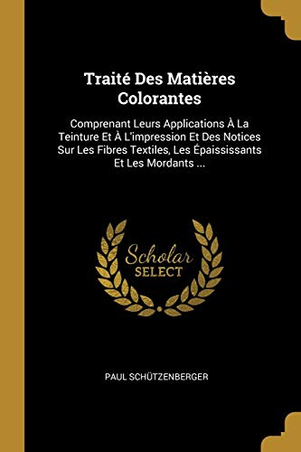 9780270516265: Trait Des Matires Colorantes: Comprenant Leurs Applications  La Teinture Et  L'impression Et Des Notices Sur Les Fibres Textiles, Les paississants Et Les Mordants ...