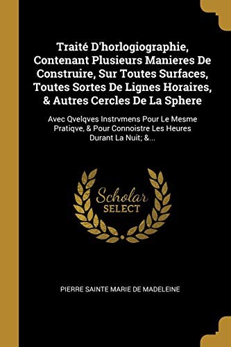 9780270548310: Trait D'horlogiographie, Contenant Plusieurs Manieres De Construire, Sur Toutes Surfaces, Toutes Sortes De Lignes Horaires, & Autres Cercles De La ... Connoistre Les Heures Durant La Nuit; &...