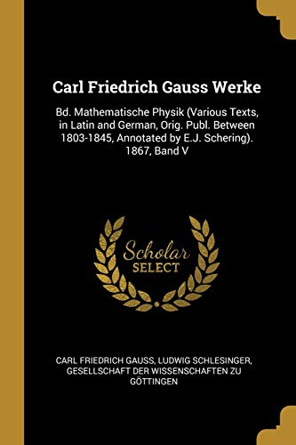 9780270570090: Carl Friedrich Gauss Werke: Bd. Mathematische Physik (Various Texts, in Latin and German, Orig. Publ. Between 1803-1845, Annotated by E.J. Schering). 1867, Band V