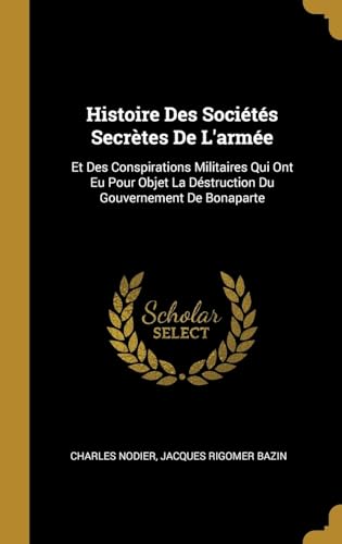 Beispielbild fr Histoire Des Socits Secrtes De L'arme: Et Des Conspirations Militaires Qui Ont Eu Pour Objet La Dstruction Du Gouvernement De Bonaparte (French Edition) zum Verkauf von Lucky's Textbooks