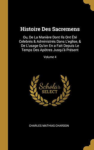 Stock image for Histoire Des Sacremens: Ou, De La Manire Dont Ils Ont t Celebrs & Administrs Dans L'eglise, & De L'usage Qu'on En a Fait Depuis Le Temps Des Aptres Jusqu' Prsent; Volume 4 (French Edition) for sale by Lucky's Textbooks