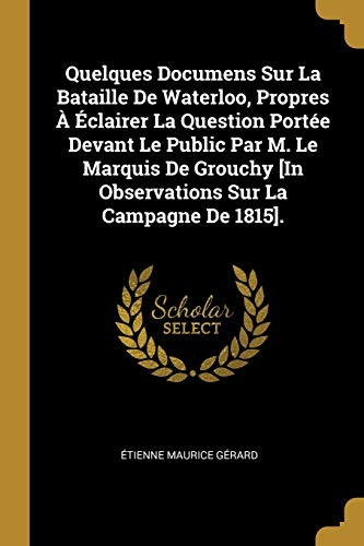 9780270785388: Quelques Documens Sur La Bataille De Waterloo, Propres  clairer La Question Porte Devant Le Public Par M. Le Marquis De Grouchy [In Observations Sur La Campagne De 1815].