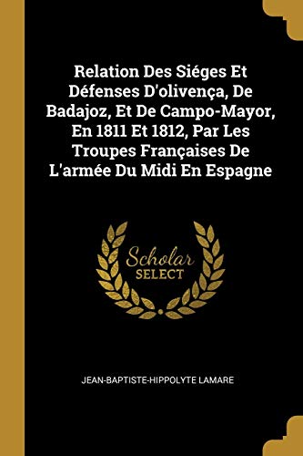 Relation Des Sieges Et Defenses d'Olivenca, de Badajoz, Et de Campo-Mayor, En 1811 Et 1812, Par Les Troupes Francaises de l'Armee Du MIDI En Espagne (Paperback) - Jean-Baptiste-Hippolyte Lamare