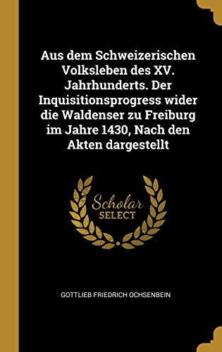 Stock image for Aus dem Schweizerischen Volksleben des XV. Jahrhunderts. Der Inquisitionsprogress wider die Waldenser zu Freiburg im Jahre 1430, Nach den Akten dargestellt (German Edition) for sale by Lucky's Textbooks