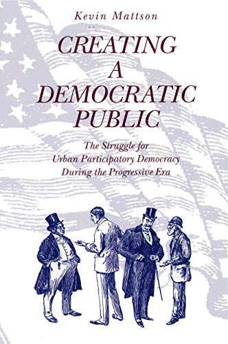 Creating a Democratic Public: The Struggle for Urban Participatory Democracy During the Progressive Era (9780271017235) by Mattson, Kevin